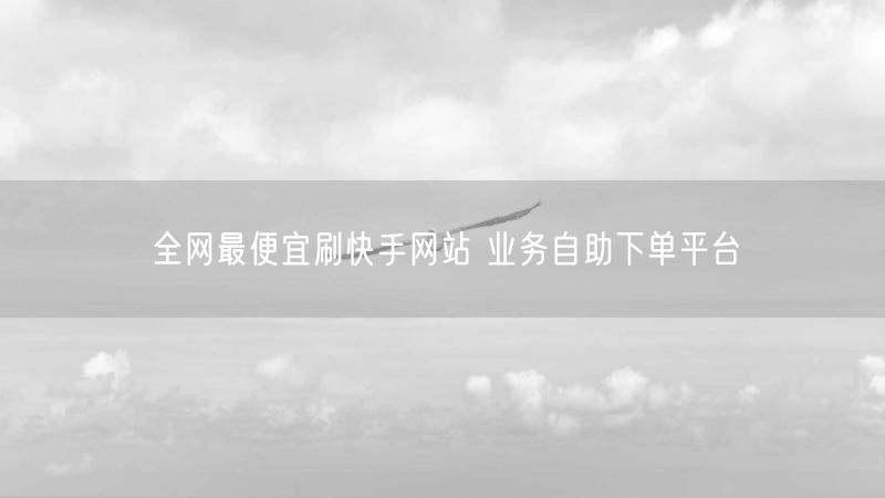 全网最便宜刷快手网站 业务自助下单平台