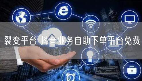 裂变平台 抖音业务自助下单平台免费