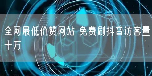 全网最低价赞网站 免费刷抖音访客量十万