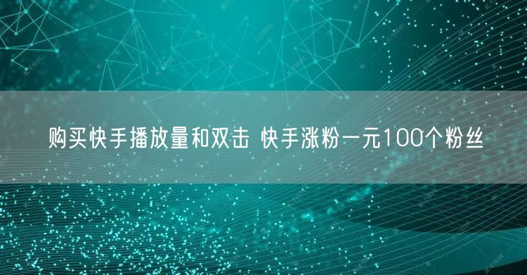 购买快手播放量和双击 快手涨粉一元100个粉丝