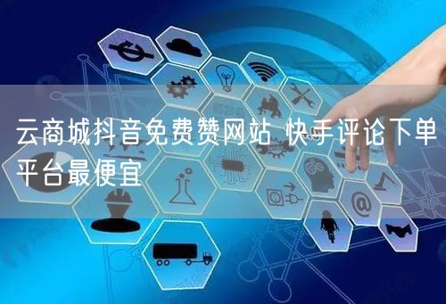 云商城抖音免费赞网站 快手评论下单平台最便宜