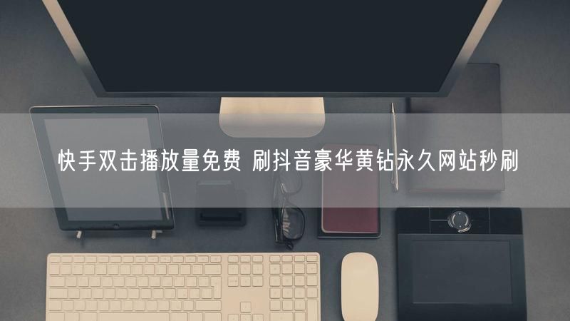 快手双击播放量免费 刷抖音豪华黄钻永久网站秒刷