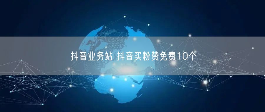 抖音业务站 抖音买粉赞免费10个