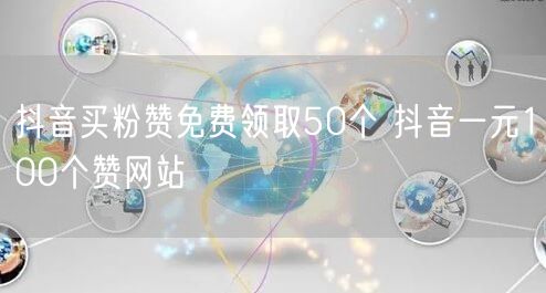 抖音买粉赞免费领取50个 抖音一元100个赞网站