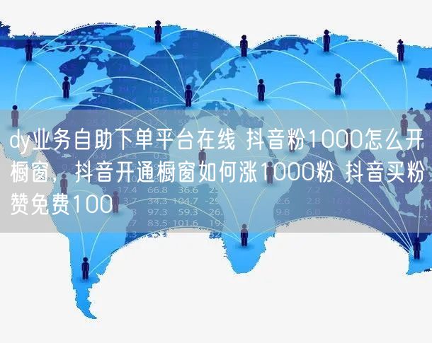 dy业务自助下单平台在线 抖音粉1000怎么开橱窗，抖音开通橱窗如何涨1000粉 抖音买粉赞免费100