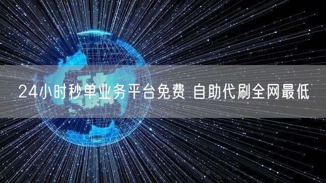 24小时秒单业务平台免费 自助代刷全网最低