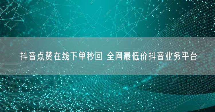 抖音点赞在线下单秒回 全网最低价抖音业务平台