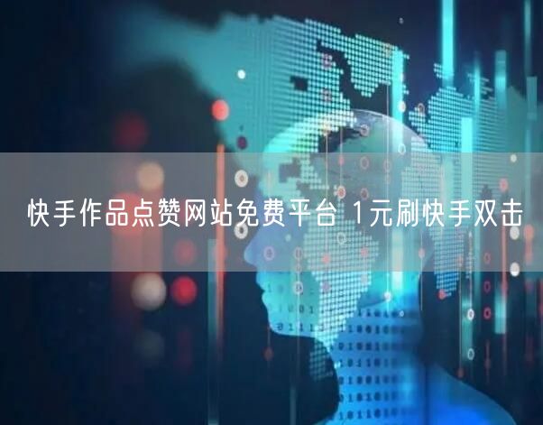 快手作品点赞网站免费平台 1元刷快手双击