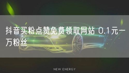 抖音买粉点赞免费领取网站 0.1元一万粉丝