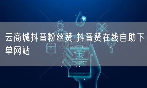 云商城抖音粉丝赞 抖音赞在线自助下单网站