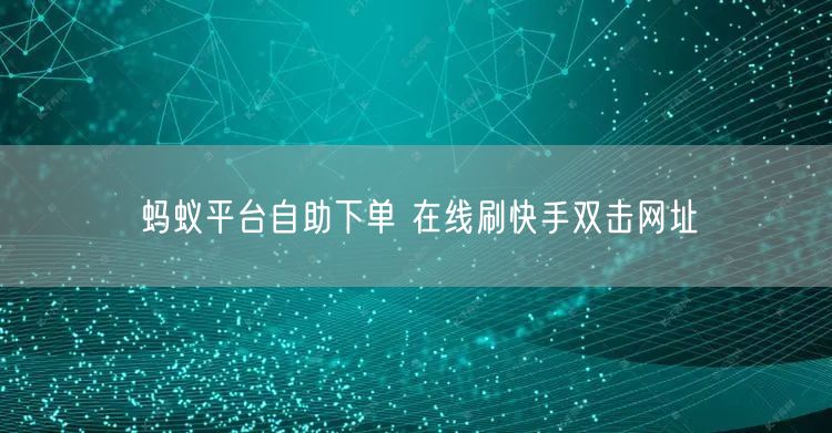 蚂蚁平台自助下单 在线刷快手双击网址