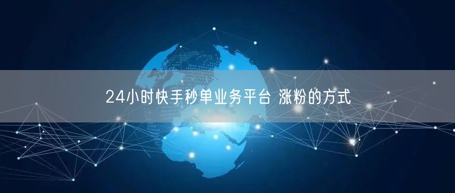 24小时快手秒单业务平台 涨粉的方式