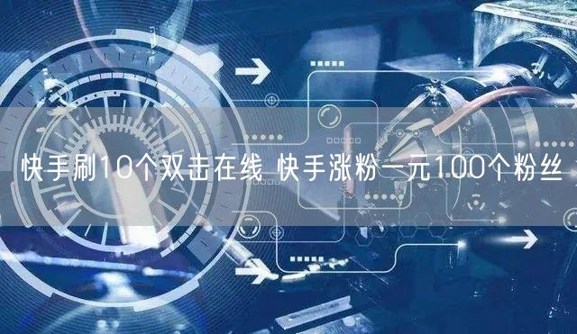 快手刷10个双击在线 快手涨粉一元100个粉丝