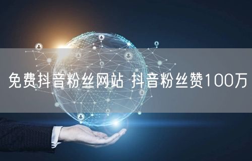 免费抖音粉丝网站 抖音粉丝赞100万