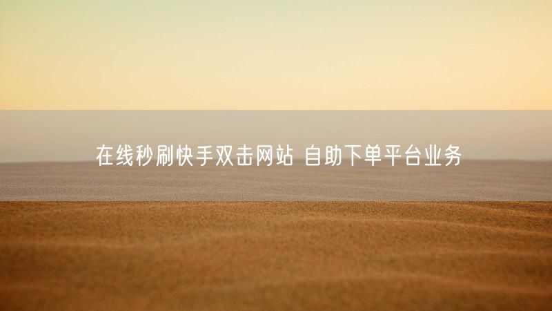在线秒刷快手双击网站 自助下单平台业务