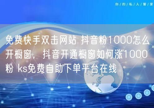 免费快手双击网站 抖音粉1000怎么开橱窗，抖音开通橱窗如何涨1000粉 ks免费自助下单平台在线