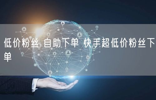低价粉丝 自助下单 快手超低价粉丝下单