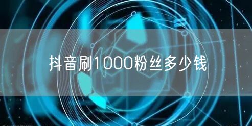 抖音刷1000粉丝多少钱