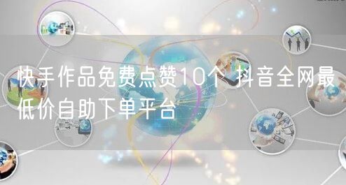 快手作品免费点赞10个 抖音全网最低价自助下单平台