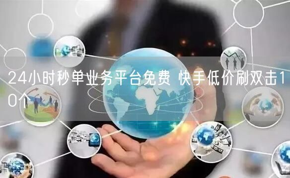 24小时秒单业务平台免费 快手低价刷双击10个
