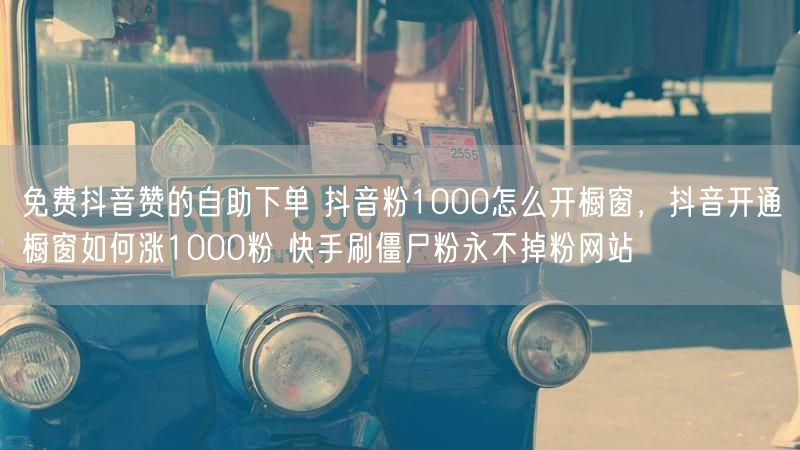 免费抖音赞的自助下单 抖音粉1000怎么开橱窗，抖音开通橱窗如何涨1000粉 快手刷僵尸粉永不掉粉网站