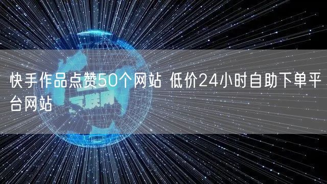 快手作品点赞50个网站 低价24小时自助下单平台网站
