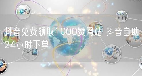 抖音免费领取1000赞网站 抖音自助24小时下单