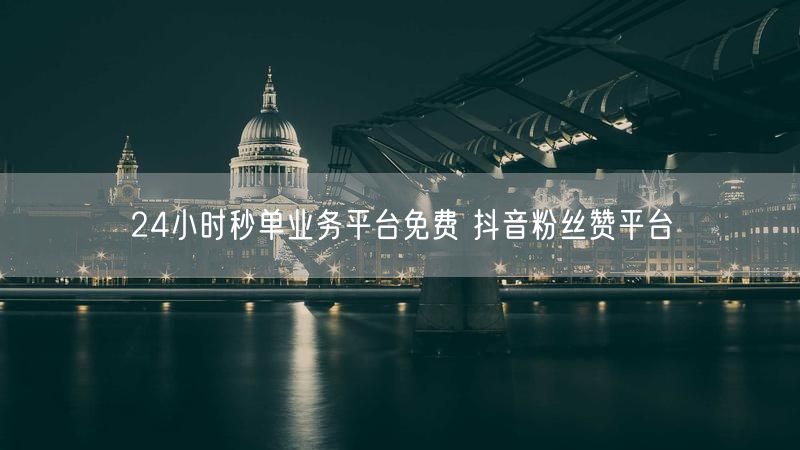 24小时秒单业务平台免费 抖音粉丝赞平台