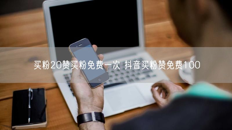 买粉20赞买粉免费一次 抖音买粉赞免费100