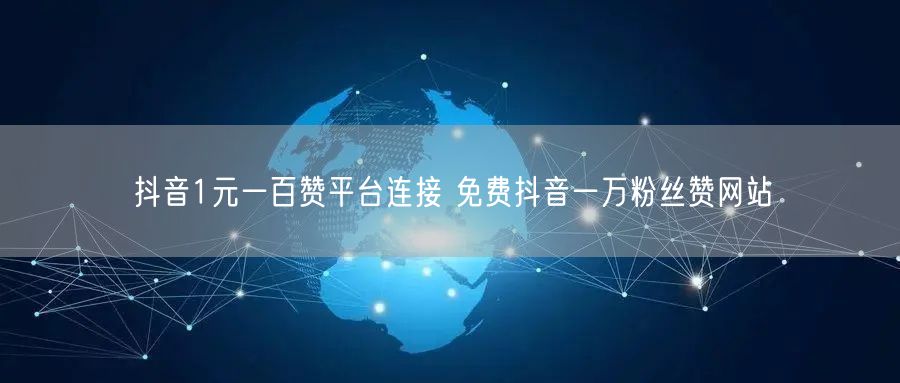 抖音1元一百赞平台连接 免费抖音一万粉丝赞网站