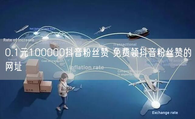 0.1元100000抖音粉丝赞 免费领抖音粉丝赞的网址