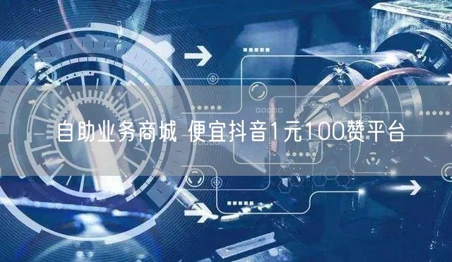 自助业务商城 便宜抖音1元100赞平台