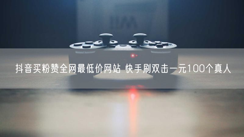 抖音买粉赞全网最低价网站 快手刷双击一元100个真人