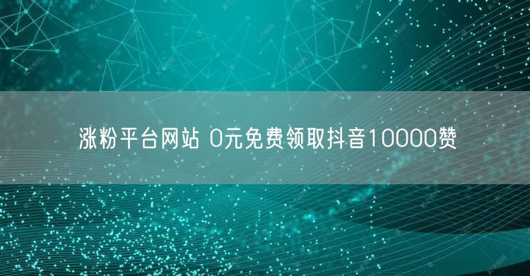 涨粉平台网站 0元免费领取抖音10000赞