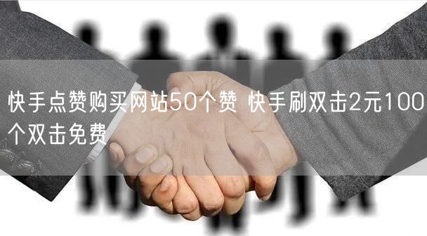 快手点赞购买网站50个赞 快手刷双击2元100个双击免费