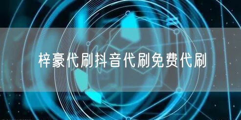 梓豪代刷抖音代刷免费代刷