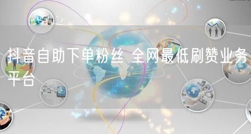 抖音自助下单粉丝 全网最低刷赞业务平台