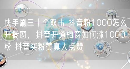快手刷三十个双击 抖音粉1000怎么开橱窗，抖音开通橱窗如何涨1000粉 抖音买粉赞真人点赞