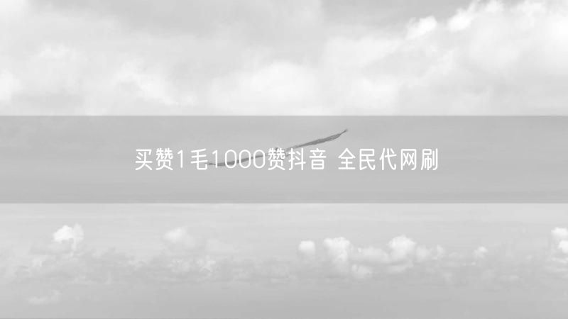 买赞1毛1000赞抖音 全民代网刷