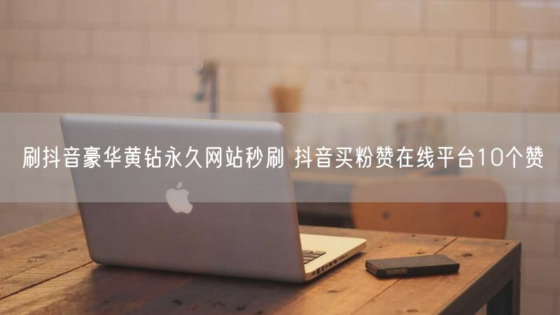 刷抖音豪华黄钻永久网站秒刷 抖音买粉赞在线平台10个赞