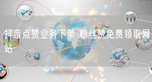 抖音点赞业务下单 粉丝赞免费领取网站