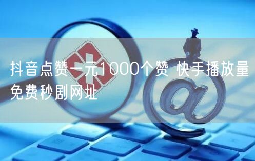抖音点赞一元1000个赞 快手播放量免费秒剧网址