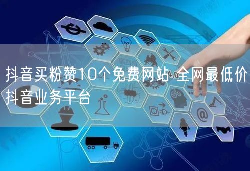 抖音买粉赞10个免费网站 全网最低价抖音业务平台