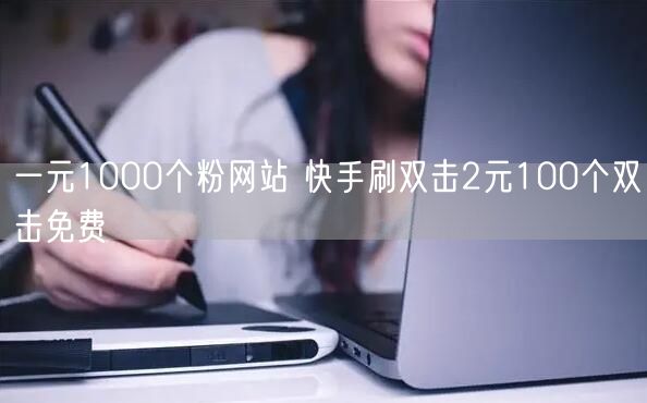 一元1000个粉网站 快手刷双击2元100个双击免费