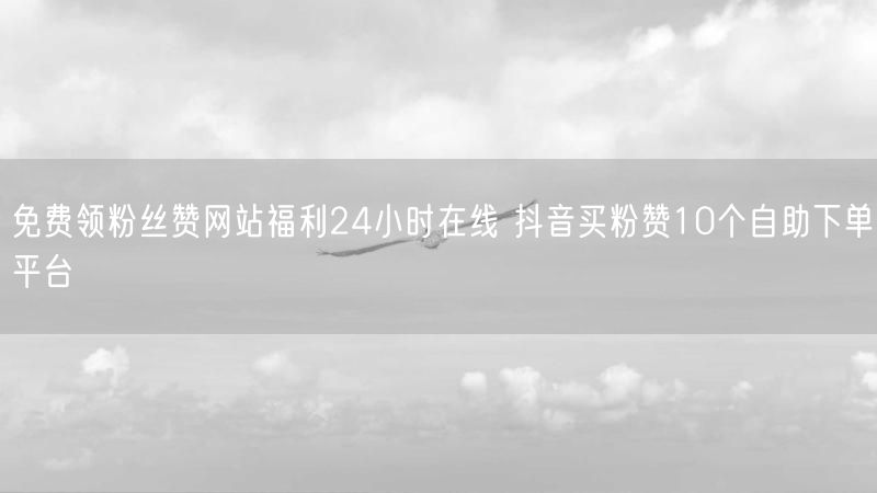 免费领粉丝赞网站福利24小时在线 抖音买粉赞10个自助下单平台
