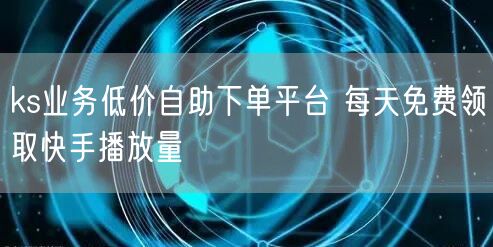 ks业务低价自助下单平台 每天免费领取快手播放量