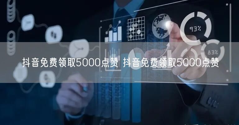 抖音免费领取5000点赞 抖音免费领取5000点赞