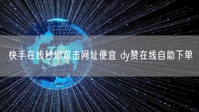 快手在线秒刷双击网址便宜 dy赞在线自助下单