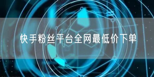 快手粉丝平台全网最低价下单