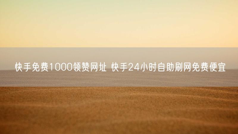 快手免费1000领赞网址 快手24小时自助刷网免费便宜